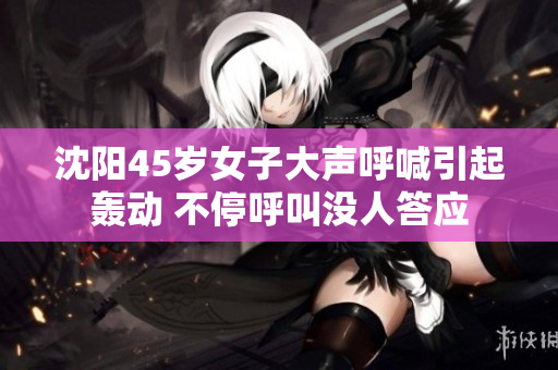 沈阳45岁女子大声呼喊引起轰动 不停呼叫没人答应
