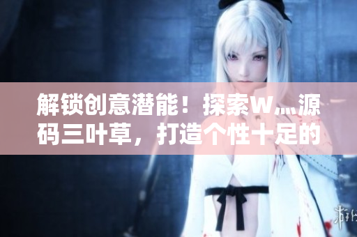 解锁创意潜能！探索W灬源码三叶草，打造个性十足的成品网站