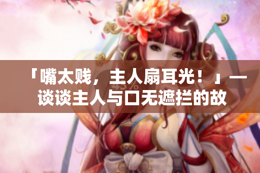 「嘴太贱，主人扇耳光！」— 谈谈主人与口无遮拦的故事