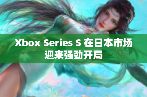 Xbox Series S 在日本市场迎来强劲开局