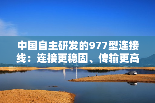 中国自主研发的977型连接线：连接更稳固、传输更高效的新选择