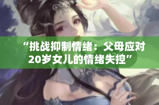 “挑战抑制情绪：父母应对20岁女儿的情绪失控”