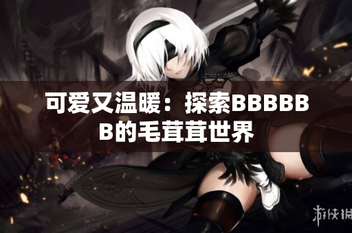 可爱又温暖：探索BBBBBB的毛茸茸世界