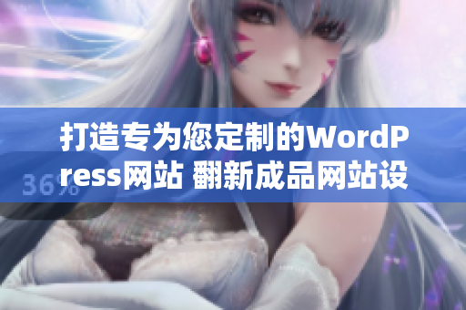打造专为您定制的WordPress网站 翻新成品网站设计，提升用户体验
