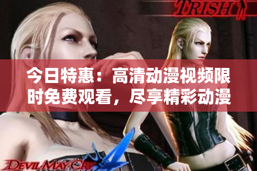 今日特惠：高清动漫视频限时免费观看，尽享精彩动漫世界