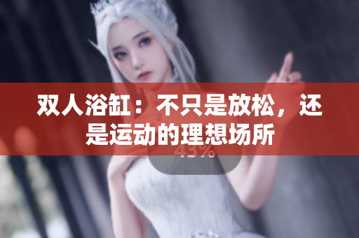 双人浴缸：不只是放松，还是运动的理想场所