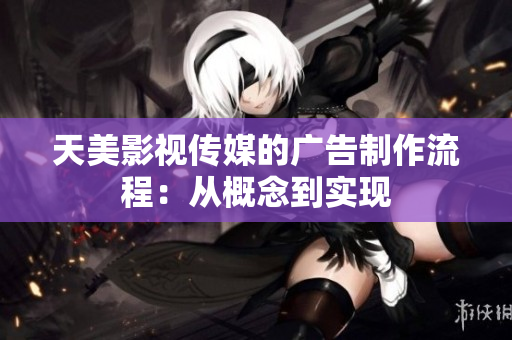 天美影视传媒的广告制作流程：从概念到实现