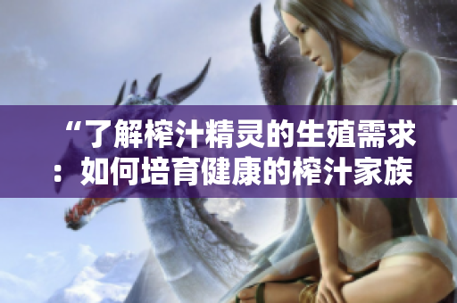 “了解榨汁精灵的生殖需求：如何培育健康的榨汁家族？”