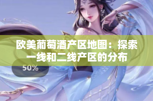 欧美葡萄酒产区地图：探索一线和二线产区的分布