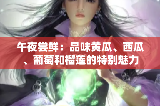 午夜尝鲜：品味黄瓜、西瓜、葡萄和榴莲的特别魅力