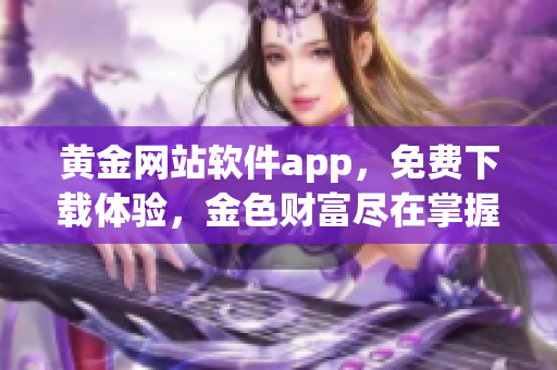 黄金网站软件app，免费下载体验，金色财富尽在掌握