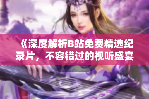 《深度解析B站免费精选纪录片，不容错过的视听盛宴！》