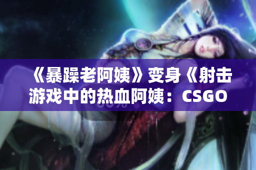 《暴躁老阿姨》变身《射击游戏中的热血阿姨：CSGO新风貌》