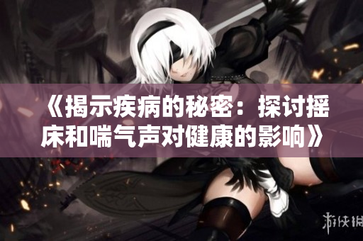 《揭示疾病的秘密：探讨摇床和喘气声对健康的影响》