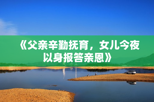 《父亲辛勤抚育，女儿今夜以身报答亲恩》