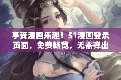 享受漫画乐趣！51漫画登录页面，免费畅览，无需弹出窗口！