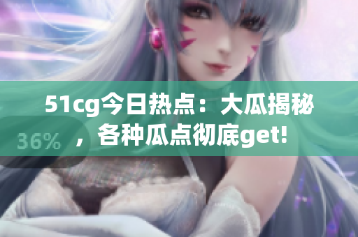 51cg今日热点：大瓜揭秘，各种瓜点彻底get!