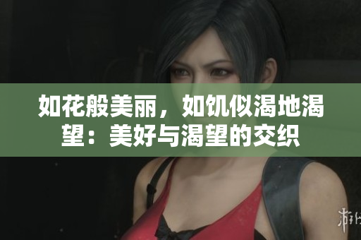 如花般美丽，如饥似渴地渴望：美好与渴望的交织