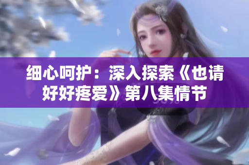 细心呵护：深入探索《也请好好疼爱》第八集情节