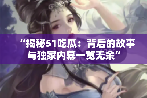 “揭秘51吃瓜：背后的故事与独家内幕一览无余”