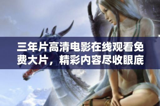 三年片高清电影在线观看免费大片，精彩内容尽收眼底
