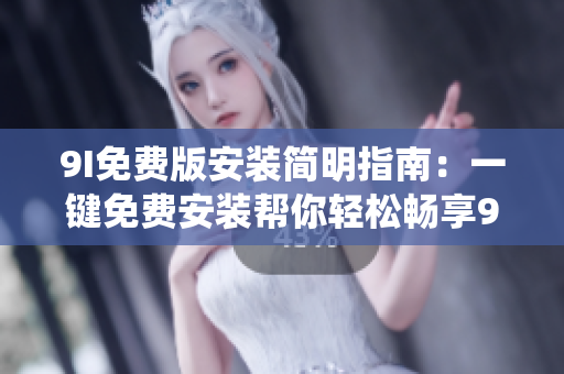 9I免费版安装简明指南：一键免费安装帮你轻松畅享9I系统