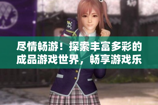 尽情畅游！探索丰富多彩的成品游戏世界，畅享游戏乐趣的终极入口