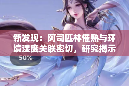 新发现：阿司匹林催熟与环境湿度关联密切，研究揭示植物生长秘密！