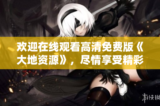 欢迎在线观看高清免费版《大地资源》，尽情享受精彩视听盛宴