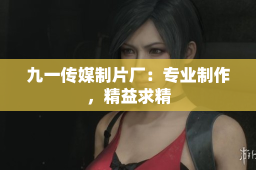 九一传媒制片厂：专业制作，精益求精