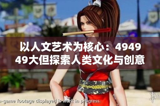 以人文艺术为核心：494949大但探索人类文化与创意的精髓
