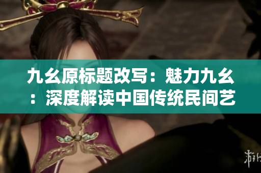 九幺原标题改写：魅力九幺：深度解读中国传统民间艺术！
