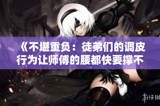 《不堪重负：徒弟们的调皮行为让师傅的腰都快要撑不住了》