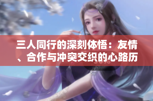 三人同行的深刻体悟：友情、合作与冲突交织的心路历程