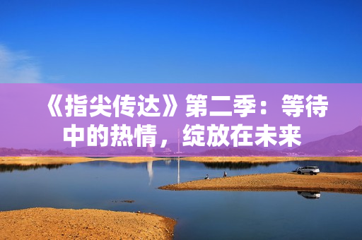 《指尖传达》第二季：等待中的热情，绽放在未来
