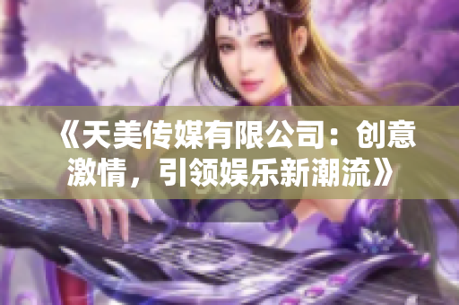 《天美传媒有限公司：创意激情，引领娱乐新潮流》