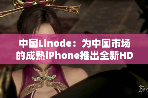 中国Linode：为中国市场的成熟iPhone推出全新HD2版本