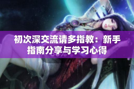 初次深交流请多指教：新手指南分享与学习心得