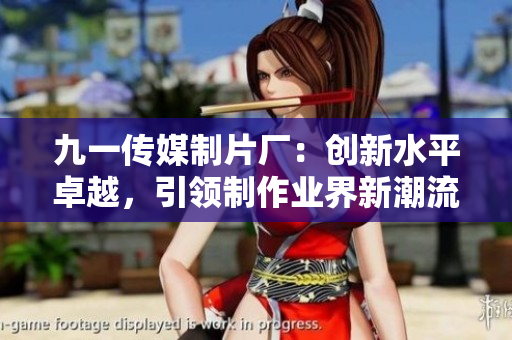 九一传媒制片厂：创新水平卓越，引领制作业界新潮流