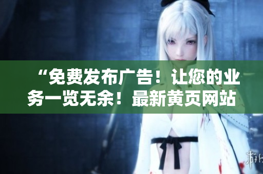 “免费发布广告！让您的业务一览无余！最新黄页网站等您来推广！”
