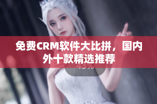 免费CRM软件大比拼，国内外十款精选推荐