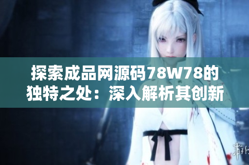 探索成品网源码78W78的独特之处：深入解析其创新特性与功能亮点