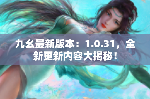 九幺最新版本：1.0.31，全新更新内容大揭秘！
