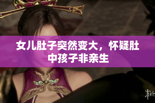女儿肚子突然变大，怀疑肚中孩子非亲生