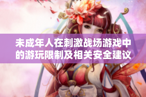 未成年人在刺激战场游戏中的游玩限制及相关安全建议