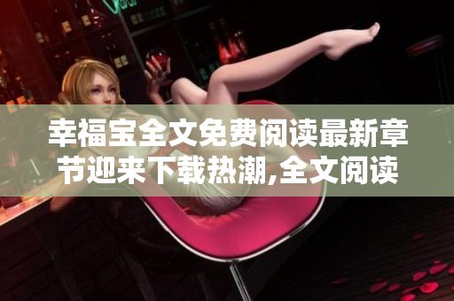 幸福宝全文免费阅读最新章节迎来下载热潮,全文阅读无需付费,新内容不容错过!