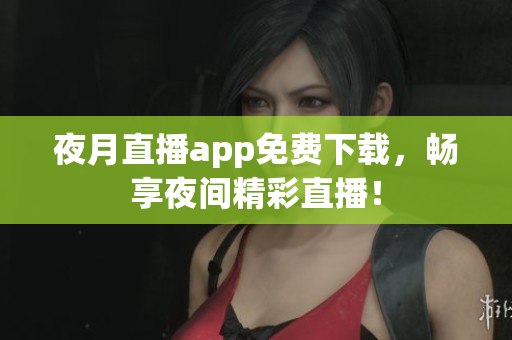 夜月直播app免费下载，畅享夜间精彩直播！