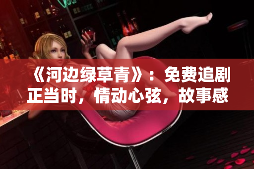 《河边绿草青》：免费追剧正当时，情动心弦，故事感人。