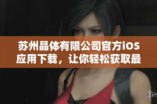 苏州晶体有限公司官方iOS应用下载，让你轻松获取最新产品信息