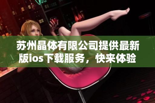 苏州晶体有限公司提供最新版ios下载服务，快来体验吧
